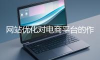 網(wǎng)站優(yōu)化對(duì)電商平臺(tái)的作用體現(xiàn)在哪些方面？